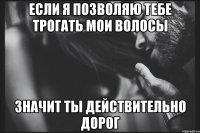 Если я позволяю тебе трогать мои волосы значит ты действительно дорог
