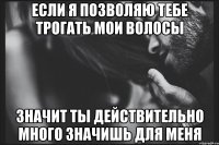 Если я позволяю тебе трогать мои волосы значит ты действительно много значишь для меня