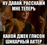 ну давай, расскажи мне теперь какой джек глисон шикарный актер