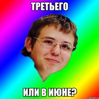 Третьего Или в июне?