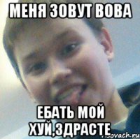 Меня зовут Вова Ебать мой хуй,здрасте