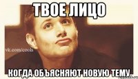 твое лицо когда объясняют новую тему
