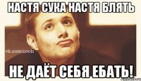 Настя сука настя блять не даёт себя ебать!