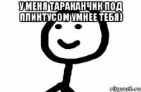 у меня тараканчик под плинтусом умнее тебя) 