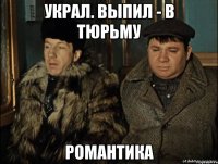 украл. выпил - в тюрьму романтика