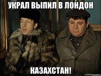 Украл выпил в лондон Казахстан!