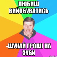 любиш вийобуватись -шукай гроші на зуби