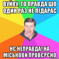 вуйку, то правда шо один раз не підарас нє неправда! на міськови провєрєно