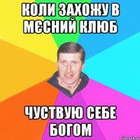 коли захожу в мєсний клюб чуствую себе богом