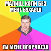 малиш, коли без мене бухаєш ти мене огорчаєш