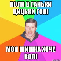 коли в ганьки цицьки голі моя шишка хоче волі