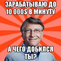 Зарабатываю до 10 000$ в минуту а чего добился ты?