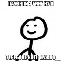 ПАУЭРЛИФТИНГ НУ И ТЕРЕБОНЬКАТЬ НУЖНО
