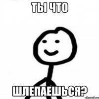 Ты что шлепаешься?