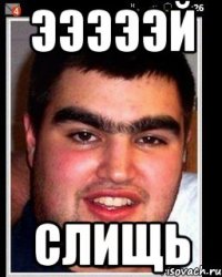эээээй слищь