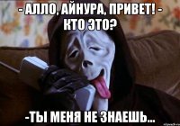 - алло, Айнура, привет! - кто это? -ты меня не знаешь...