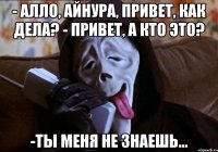 - алло, Айнура, привет, как дела? - привет, а кто это? -ты меня не знаешь...