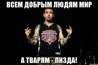 всем добрым людям мир а тварям - пизда!