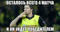 осталось всего 4 матча и он уйдёт победителем