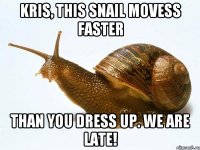 kris, this snail movess faster than you dress up. We are late!