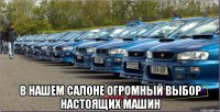  В нашем салоне огромный выбор настоящих машин