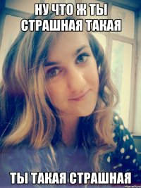ну что ж ты страшная такая ты такая страшная