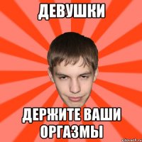 ДЕВУШКИ ДЕРЖИТЕ ВАШИ ОРГАЗМЫ