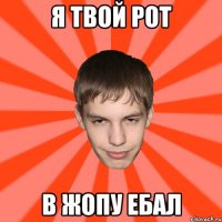 Я ТВОЙ РОТ В ЖОПУ ЕБАЛ