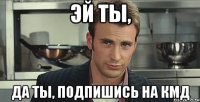 эй ты, да ты, подпишись на кмд