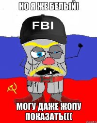 но я же белый! могу даже жопу показать(((