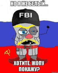 но я же белый... хотите, жопу покажу?