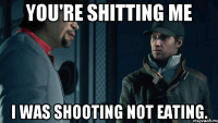 You're shitting me I was shooting not eating.