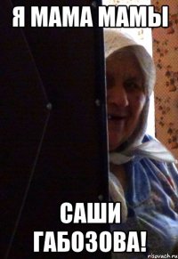 я мама мамы саши габозова!