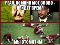 Реал, помяни моё слово - придёт время мы отомстим ©
