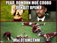 Реал, помяни моё слово придёт время мы отомстим ©