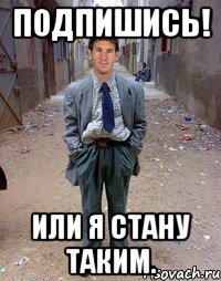 Подпишись! Или я стану таким.