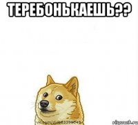 теребонькаешь?? 