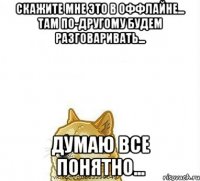 скажите мне это в оффлайне... там по-другому будем разговаривать... думаю все понятно...
