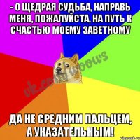 - О щедрая Судьба, направь меня, пожалуйста, на путь к счастью моему заветному Да не средним пальцем, а указательным!