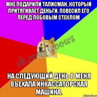Мне подарили талисман, который притягивает деньги. Повесил его перед лобовым стеклом На следующий день в меня въехала инкассаторская машина.