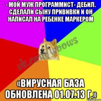 - Мой муж программист- дебил. Сделали сыну прививки и он написал на ребенке маркером «Вирусная база обновлена 01.07.13 г.»