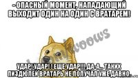 - Опасный момент, нападающий выходит один на один с вратарем! Удар! Удар! ! Еще удар!!! Да-а... Таких пиздюлей вратарь не получал уже давно.