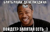Блять Рауан, да не пизди ка ты! Пойдет? Запятая есть : )