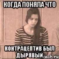 Когда поняла что Контрацептив был дырявый