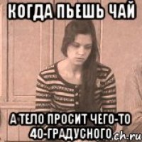 Когда пьешь чай А тело просит чего-то 40-градусного