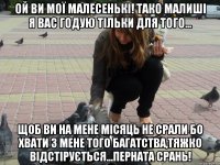 Ой ви моЇ МАЛЕСЕНЬКІ! Тако малиші я вас годую тільки для того... щоб ви на мене місяць не срали бо хвати з мене того багатства,тяжко відстірується...Перната срань!