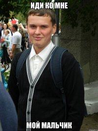 ИДИ КО МНЕ МОЙ МАЛЬЧИК