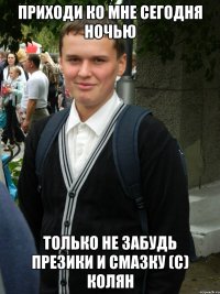 ПРИХОДИ КО МНЕ СЕГОДНЯ НОЧЬЮ ТОЛЬКО НЕ ЗАБУДЬ ПРЕЗИКИ И СМАЗКУ (с) Колян