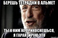 берешь тетрадки в Альмет Ты к ним не прикоснешься, я гарантирую это
