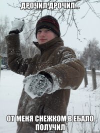 Дрочил,дрочил... От меня снежком,в ебало получил
